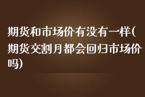 期货和市场价有没有一样(期货交割月都会回归市场价吗) (https://www.njaxzs.com/) 期货直播间 第1张