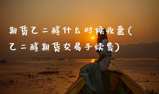 期货乙二醇什么时候收盘(乙二醇期货交易手续费) (https://www.njaxzs.com/) 黄金期货 第1张