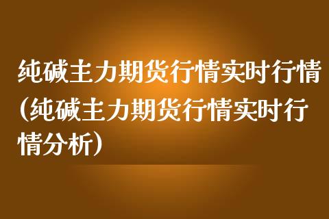纯碱主力期货行情实时行情(纯碱主力期货行情实时行情分析) (https://www.njaxzs.com/) 期货直播间 第1张