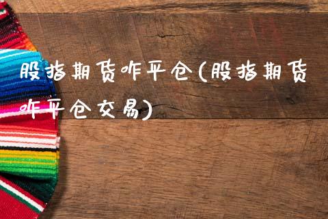 股指期货咋平仓(股指期货咋平仓交易) (https://www.njaxzs.com/) 期货直播间 第1张