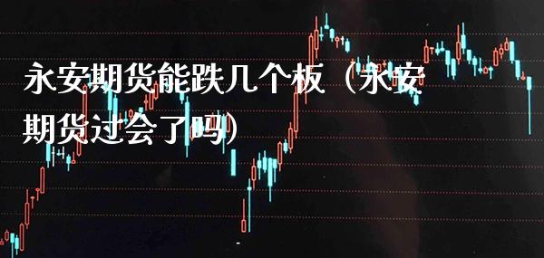 永安期货能跌几个板（永安期货过会了吗） (https://www.njaxzs.com/) 期货直播间 第1张