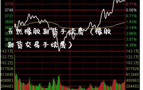 天然橡胶期货手续费（橡胶期货交易手续费） (https://www.njaxzs.com/) 内盘期货 第1张