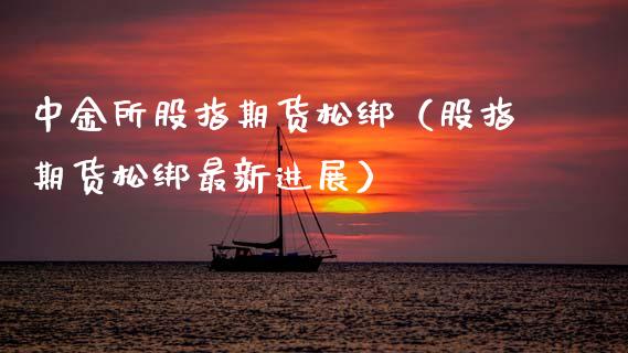中金所股指期货松绑（股指期货松绑最新进展） (https://www.njaxzs.com/) 期货直播间 第1张