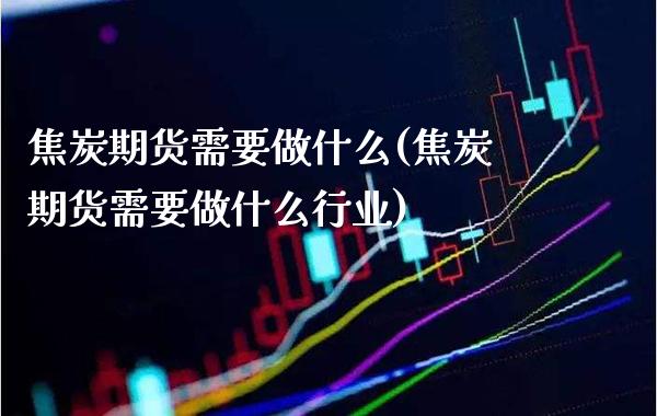 焦炭期货需要做什么(焦炭期货需要做什么行业) (https://www.njaxzs.com/) 期货直播间 第1张