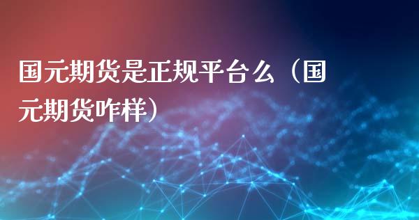 国元期货是正规平台么（国元期货咋样） (https://www.njaxzs.com/) 期货直播间 第1张
