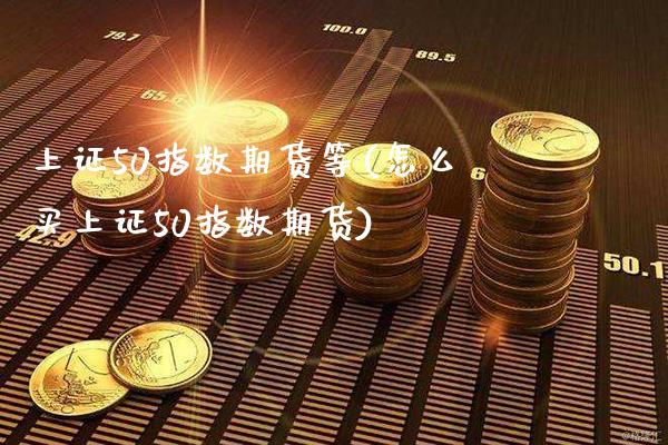 上证50指数期货等(怎么买上证50指数期货) (https://www.njaxzs.com/) 原油期货 第1张