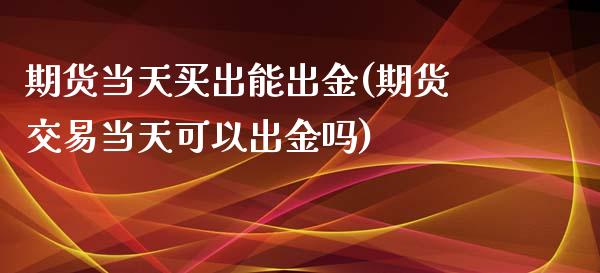 期货当天买出能出金(期货交易当天可以出金吗) (https://www.njaxzs.com/) 期货直播间 第1张