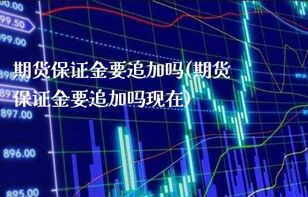期货保证金要追加吗(期货保证金要追加吗现在) (https://www.njaxzs.com/) 期货直播间 第1张