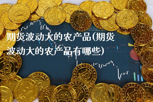 期货波动大的农产品(期货波动大的农产品有哪些) (https://www.njaxzs.com/) 期货直播间 第1张