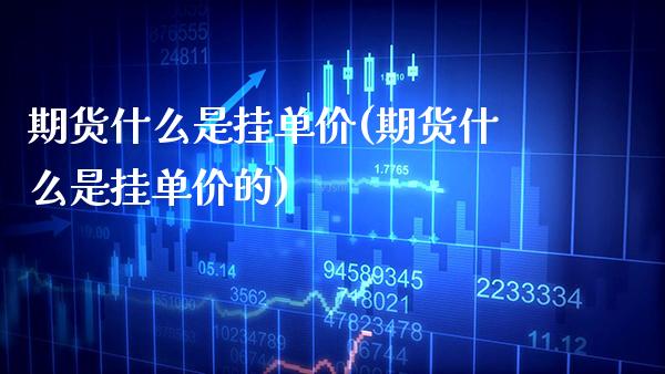 期货什么是挂单价(期货什么是挂单价的) (https://www.njaxzs.com/) 原油期货 第1张