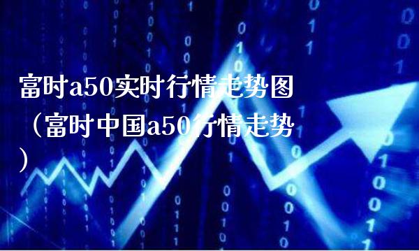 富时a50实时行情走势图(富时中国a50行情走势) 期货直播间 第1张-爱新财经 富时a50实时行情走势图(富时中国a50行情走势) (https://www.njaxzs.com/) 期货直播间 第1张