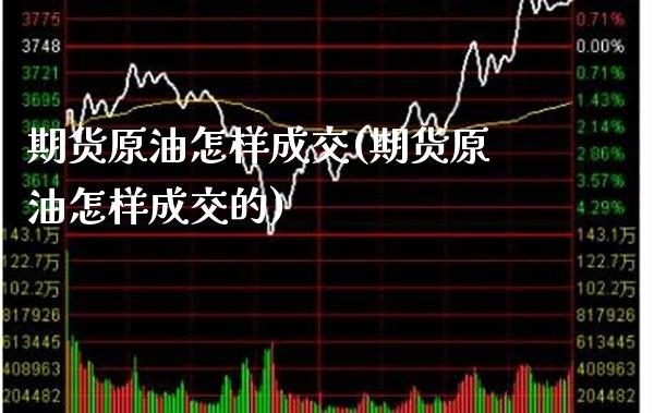 期货原油怎样成交(期货原油怎样成交的) (https://www.njaxzs.com/) 期货直播间 第1张