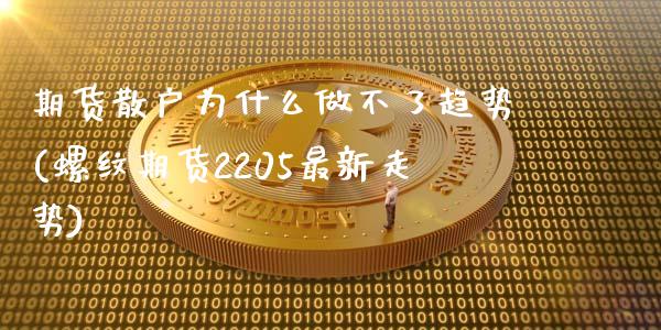 期货散户为什么做不了趋势(螺纹期货2205最新走势) (https://www.njaxzs.com/) 内盘期货 第1张