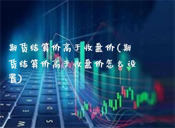 期货结算价高于收盘价(期货结算价高于收盘价怎么设置) (https://www.njaxzs.com/) 期货行情 第1张