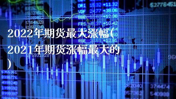 2022年期货最大涨幅(2021年期货涨幅最大的) (https://www.njaxzs.com/) 期货行情 第1张
