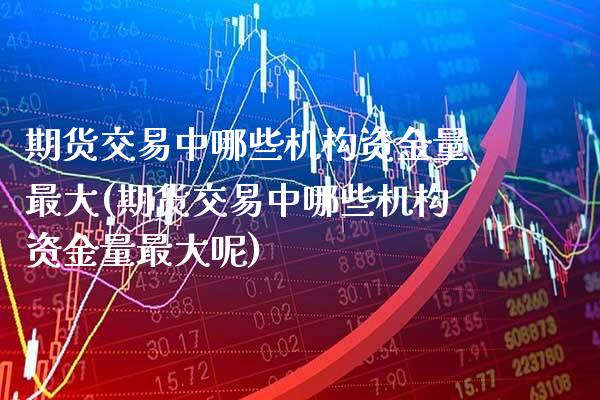 期货交易中哪些机构资金量最大(期货交易中哪些机构资金量最大呢) (https://www.njaxzs.com/) 期货行情 第1张