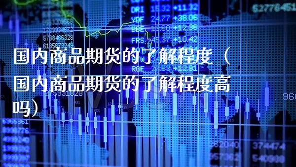 国内商品期货的了解程度（国内商品期货的了解程度高吗） (https://www.njaxzs.com/) 期货直播间 第1张