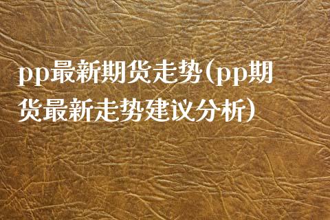 pp最新期货走势(pp期货最新走势建议分析) (https://www.njaxzs.com/) 期货直播间 第1张