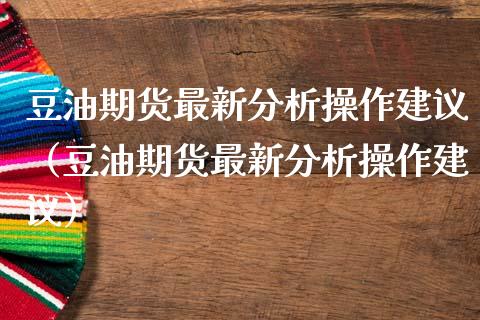 豆油期货最新分析操作建议（豆油期货最新分析操作建议） (https://www.njaxzs.com/) 内盘期货 第1张