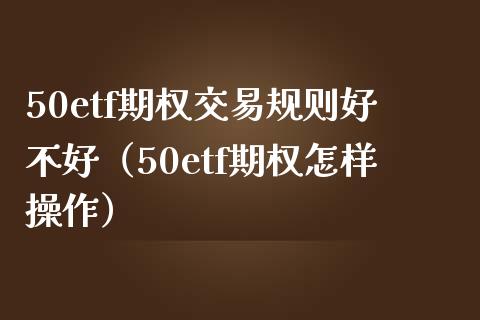 50etf期权交易规则好不好（50etf期权怎样操作） (https://www.njaxzs.com/) 期货直播间 第1张