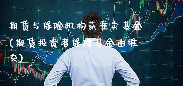 期货与保险机构获准卖基金(期货投资者保障基金由谁交) (https://www.njaxzs.com/) 期货投资 第1张