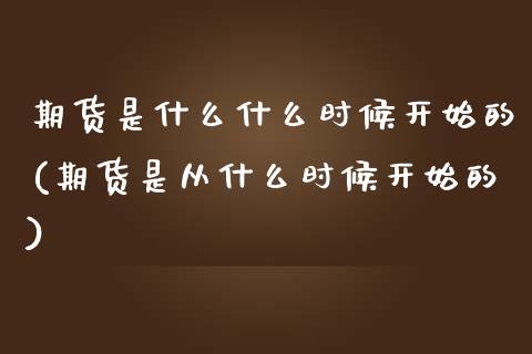 期货是什么什么时候开始的(期货是从什么时候开始的) (https://www.njaxzs.com/) 期货开户 第1张