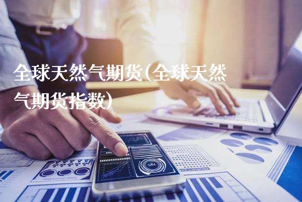 全球天然气期货(全球天然气期货指数) (https://www.njaxzs.com/) 期货行情 第1张