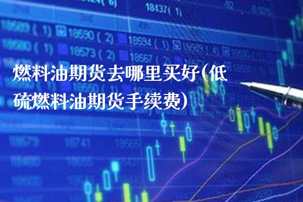 燃料油期货去哪里买好(低硫燃料油期货手续费) (https://www.njaxzs.com/) 内盘期货 第1张