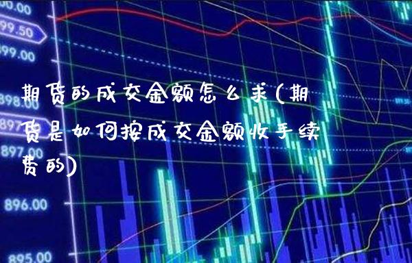 期货的成交金额怎么求(期货是如何按成交金额收手续费的) (https://www.njaxzs.com/) 期货直播间 第1张