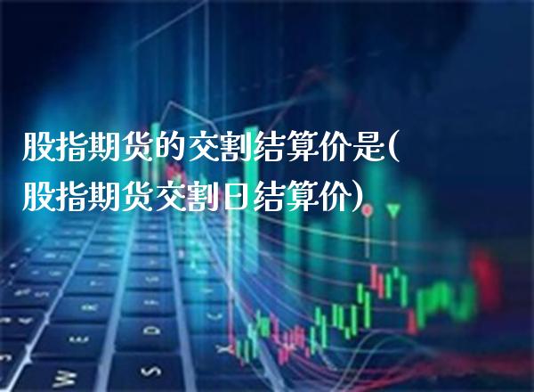 股指期货的交割结算价是(股指期货交割日结算价) (https://www.njaxzs.com/) 黄金期货 第1张