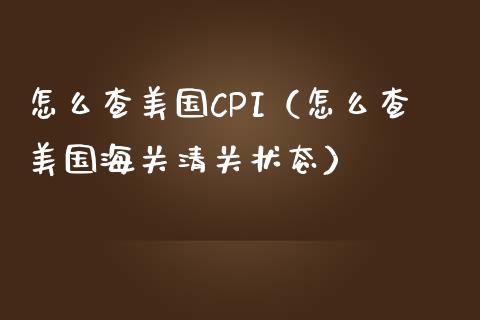 怎么查美国CPI（怎么查美国海关清关状态） (https://www.njaxzs.com/) 期货直播间 第1张