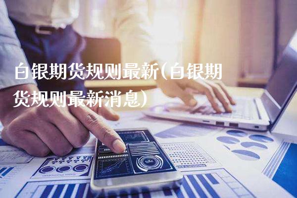 白银期货规则最新(白银期货规则最新消息) (https://www.njaxzs.com/) 期货直播间 第1张