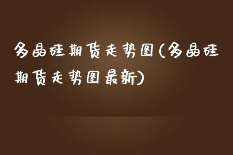 多晶硅期货走势图(多晶硅期货走势图最新) (https://www.njaxzs.com/) 期货行情 第1张