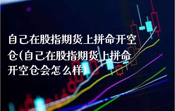 自己在股指期货上拼命开空仓(自己在股指期货上拼命开空仓会怎么样) (https://www.njaxzs.com/) 期货行情 第1张