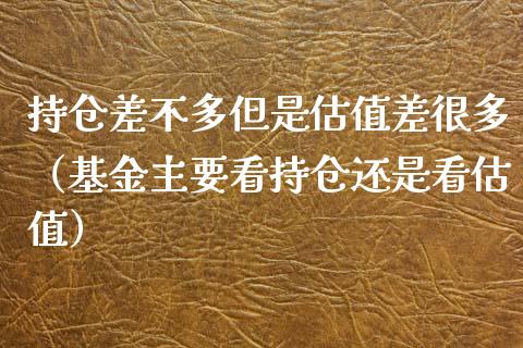 持仓差不多但是估值差很多(基金主要看持仓还是看估值) 内盘期货 第1张-爱新财经 持仓差不多但是估值差很多(基金主要看持仓还是看估值) (https://www.njaxzs.com/) 内盘期货 第1张