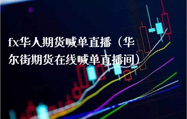 fx华人期货喊单直播（华尔街期货在线喊单直播间） (https://www.njaxzs.com/) 期货行情 第1张