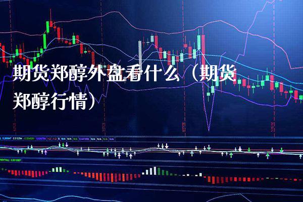 期货郑醇外盘看什么（期货郑醇行情） (https://www.njaxzs.com/) 期货直播间 第1张