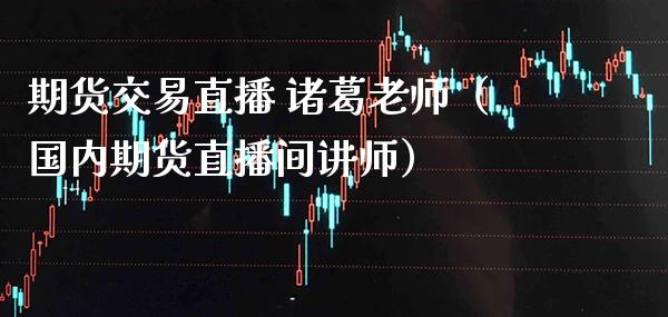 期货交易直播 诸葛老师（国内期货直播间讲师） (https://www.njaxzs.com/) 期货行情 第1张
