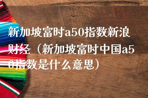 新加坡富时a50指数新浪财经（新加坡富时中国a50指数是什么意思） (https://www.njaxzs.com/) 期货行情 第1张