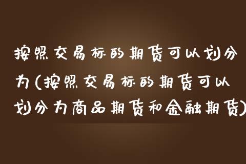 按照交易标的期货可以划分为(按照交易标的期货可以划分为商品期货和金融期货) (https://www.njaxzs.com/) 期货直播间 第1张