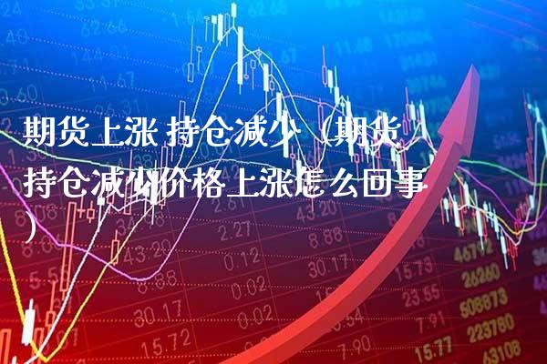 期货上涨 持仓减少（期货持仓减少上涨怎么回事） (https://www.njaxzs.com/) 内盘期货 第1张