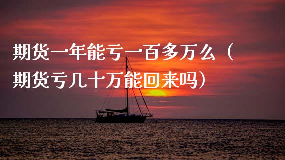 期货一年能亏一百多万么（期货亏几十万能回来吗） (https://www.njaxzs.com/) 期货直播间 第1张