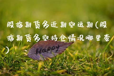 股指期货多近期空远期(股指期货多空持仓情况哪里查) (https://www.njaxzs.com/) 原油期货 第1张