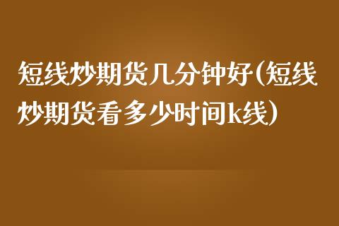 短线炒期货几分钟好(短线炒期货看多少时间k线) (https://www.njaxzs.com/) 期货直播间 第1张