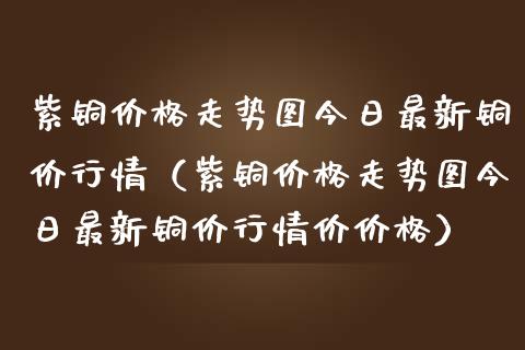 紫铜走势图今日最新铜价行情（紫铜走势图今日最新铜价行情价） (https://www.njaxzs.com/) 期货行情 第1张