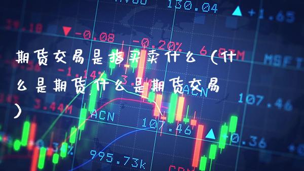 期货交易是指买卖什么（什么是期货,什么是期货交易） (https://www.njaxzs.com/) 期货直播间 第1张