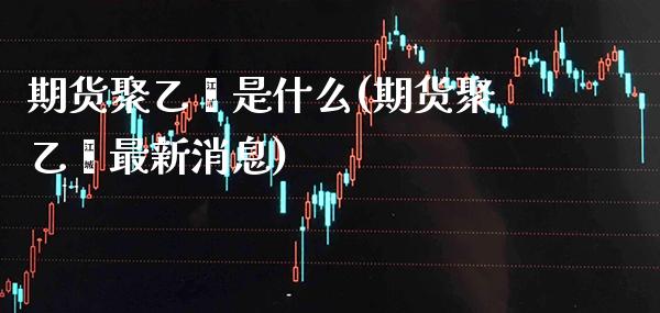 期货聚乙烯是什么(期货聚乙烯最新消息) 期货直播间 第1张-爱新财经 期货聚乙烯是什么(期货聚乙烯最新消息) (https://www.njaxzs.com/) 期货直播间 第1张