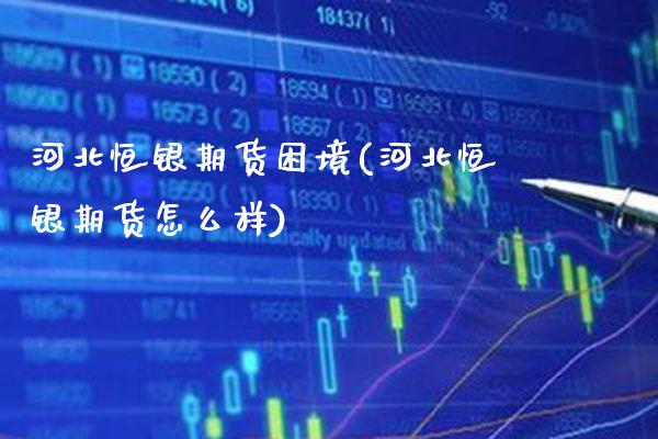 河北恒银期货困境(河北恒银期货怎么样) (https://www.njaxzs.com/) 黄金期货 第1张