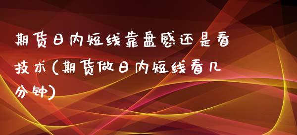 期货日内短线靠盘感还是看技术(期货做日内短线看几分钟) (https://www.njaxzs.com/) 期货直播间 第1张
