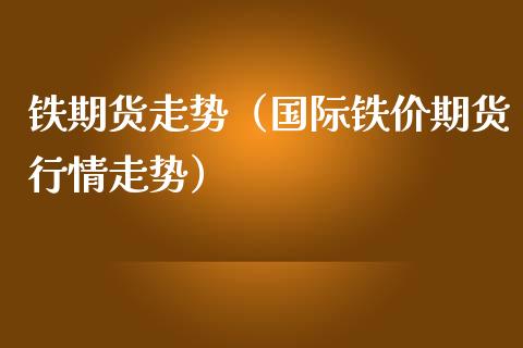 铁期货走势（国际铁价期货行情走势） (https://www.njaxzs.com/) 期货直播间 第1张
